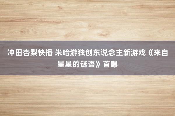 冲田杏梨快播 米哈游独创东说念主新游戏《来自星星的谜语》首曝