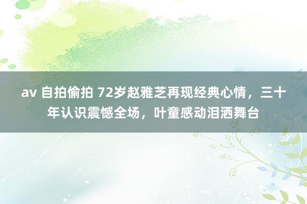 av 自拍偷拍 72岁赵雅芝再现经典心情，三十年认识震憾全场，叶童感动泪洒舞台