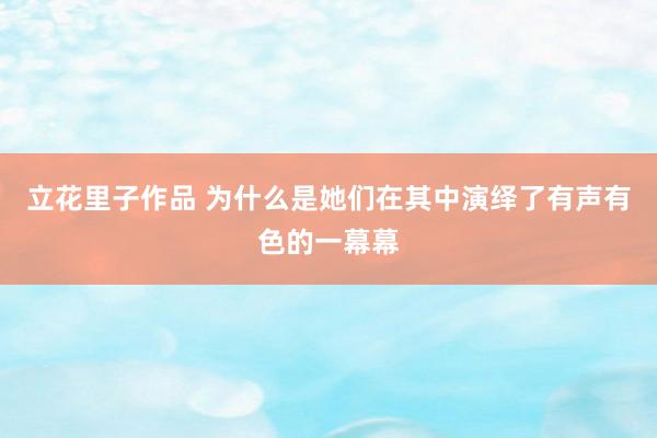 立花里子作品 为什么是她们在其中演绎了有声有色的一幕幕