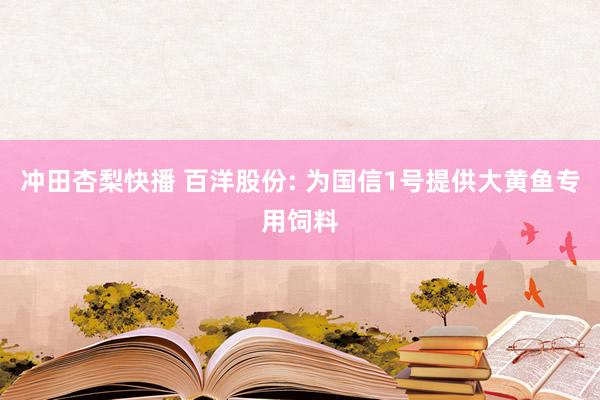 冲田杏梨快播 百洋股份: 为国信1号提供大黄鱼专用饲料