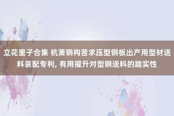 立花里子合集 杭萧钢构苦求压型钢板出产用型材送料装配专利， 有用擢升对型钢送料的踏实性