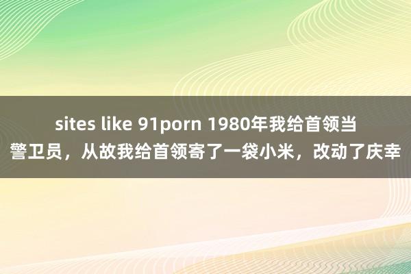 sites like 91porn 1980年我给首领当警卫员，从故我给首领寄了一袋小米，改动了庆幸