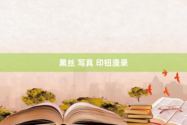 黑丝 写真 印钮漫录