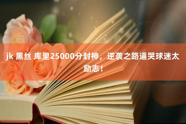 jk 黑丝 库里25000分封神，逆袭之路逼哭球迷太励志！