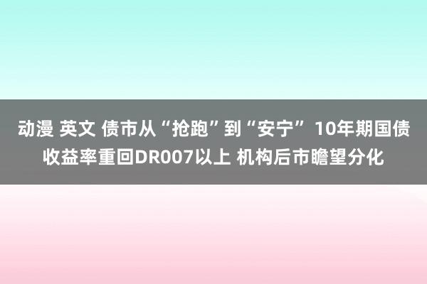 动漫 英文 债市从“抢跑”到“安宁” 10年期国债收益率重回DR007以上 机构后市瞻望分化