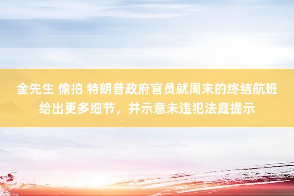 金先生 偷拍 特朗普政府官员就周末的终结航班给出更多细节，并示意未违犯法庭提示