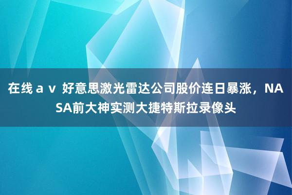 在线ａｖ 好意思激光雷达公司股价连日暴涨，NASA前大神实测大捷特斯拉录像头