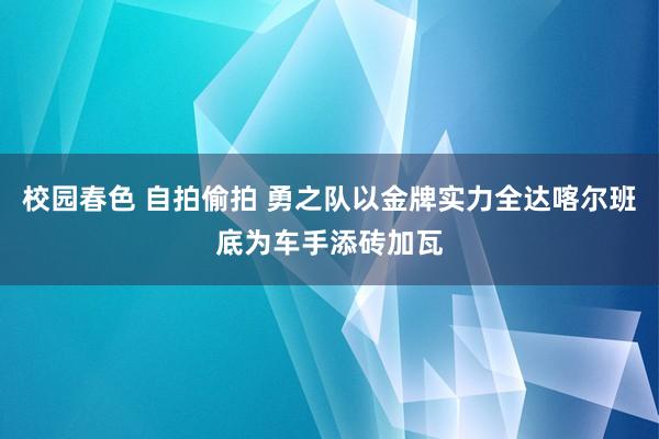 校园春色 自拍偷拍 勇之队以金牌实力全达喀尔班底为车手添砖加瓦