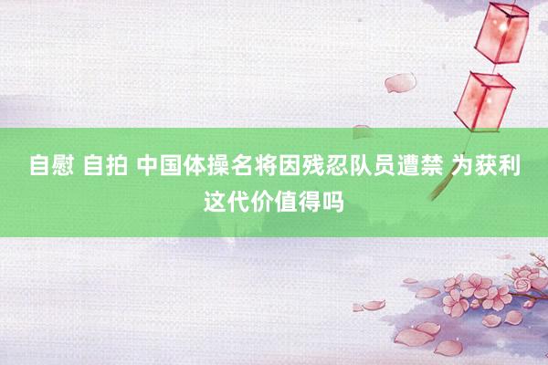 自慰 自拍 中国体操名将因残忍队员遭禁 为获利这代价值得吗