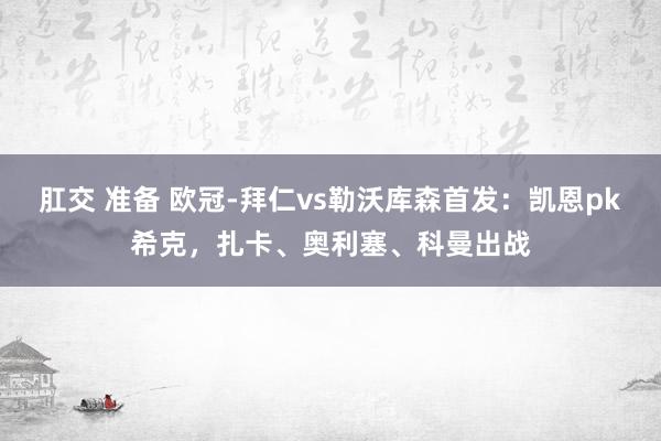 肛交 准备 欧冠-拜仁vs勒沃库森首发：凯恩pk希克，扎卡、奥利塞、科曼出战