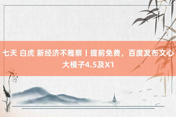七天 白虎 新经济不雅察丨提前免费，百度发布文心大模子4.5及X1