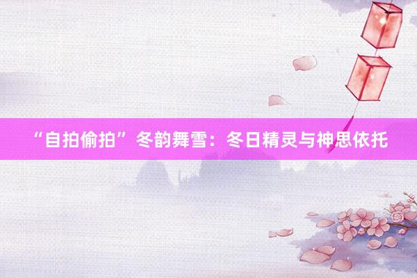 “自拍偷拍” 冬韵舞雪：冬日精灵与神思依托