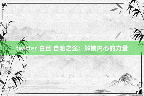 twitter 白丝 自渡之途：解锁内心的力量