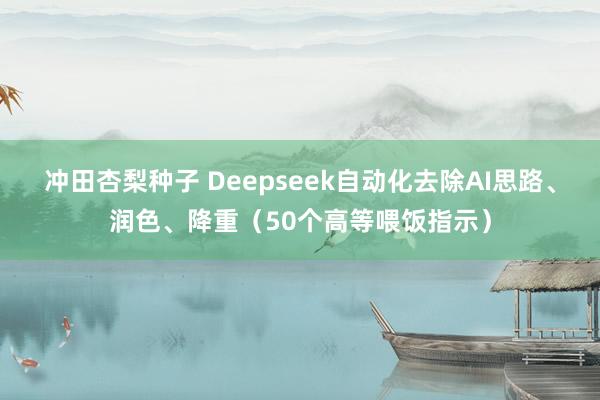 冲田杏梨种子 Deepseek自动化去除AI思路、润色、降重（50个高等喂饭指示）
