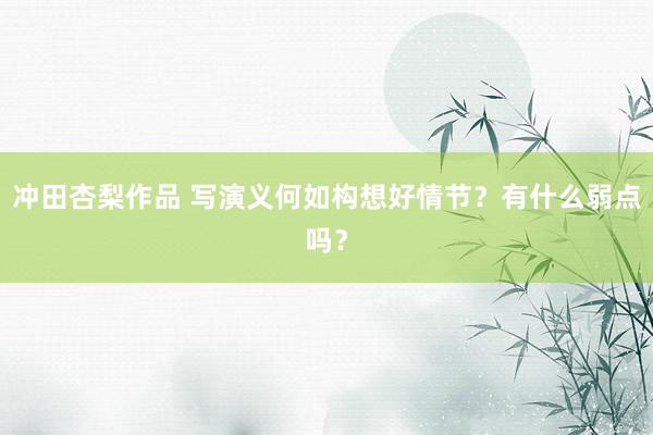 冲田杏梨作品 写演义何如构想好情节？有什么弱点吗？