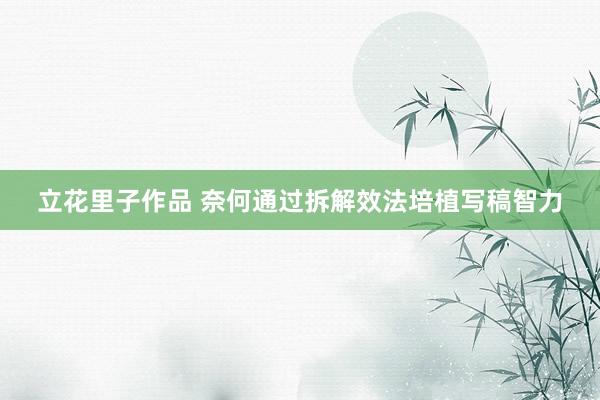 立花里子作品 奈何通过拆解效法培植写稿智力