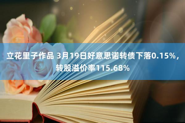 立花里子作品 3月19日好意思诺转债下落0.15%，转股溢价率115.68%