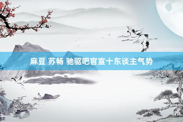 麻豆 苏畅 驰驱吧官宣十东谈主气势