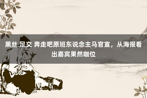 黑丝 足交 奔走吧原班东说念主马官宣，从海报看出嘉宾果然咖位