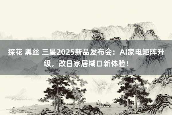 探花 黑丝 三星2025新品发布会：AI家电矩阵升级，改日家居糊口新体验！