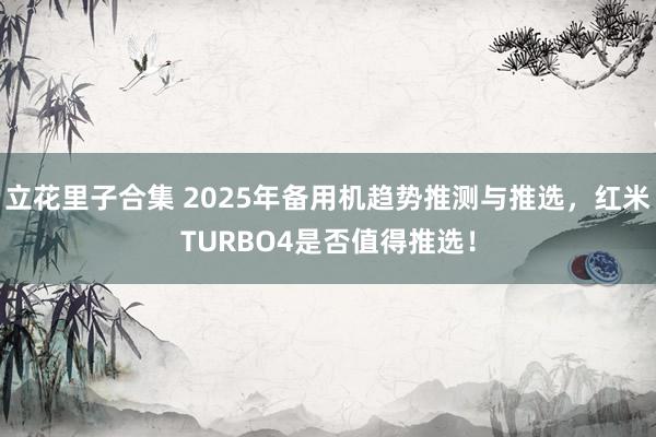 立花里子合集 2025年备用机趋势推测与推选，红米TURBO4是否值得推选！