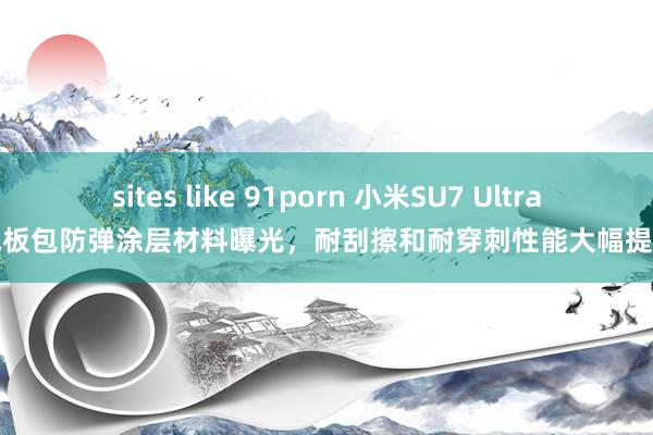 sites like 91porn 小米SU7 Ultra电板包防弹涂层材料曝光，耐刮擦和耐穿刺性能大幅提高