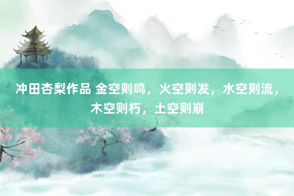 冲田杏梨作品 金空则鸣，火空则发，水空则流，木空则朽，土空则崩