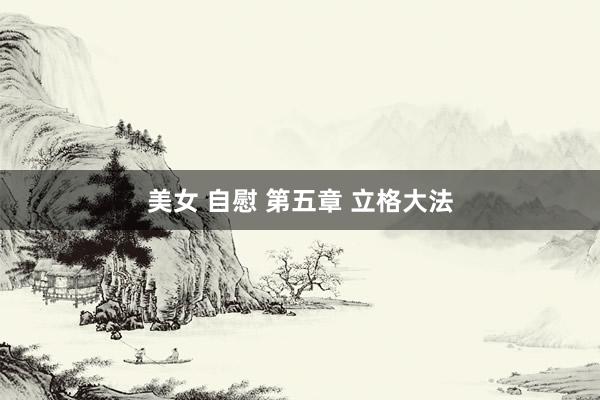 美女 自慰 第五章 立格大法