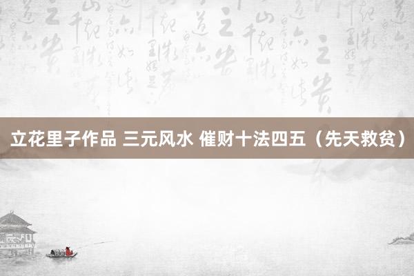 立花里子作品 三元风水 催财十法四五（先天救贫）