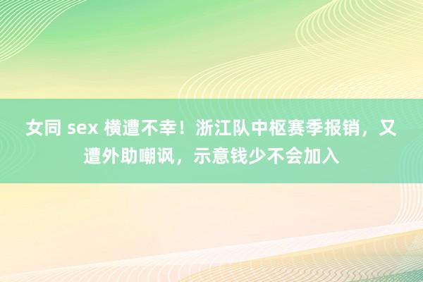 女同 sex 横遭不幸！浙江队中枢赛季报销，又遭外助嘲讽，示意钱少不会加入