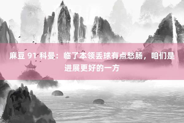麻豆 91 科曼：临了本领丢球有点愁肠，咱们是进展更好的一方