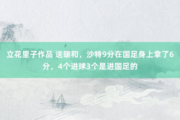 立花里子作品 送暖和，沙特9分在国足身上拿了6分，4个进球3个是进国足的
