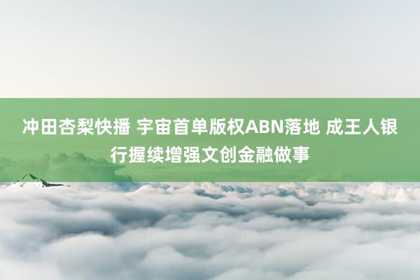 冲田杏梨快播 宇宙首单版权ABN落地 成王人银行握续增强文创金融做事