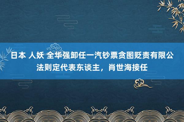 日本 人妖 全华强卸任一汽钞票贪图贬责有限公法则定代表东谈主，肖世海接任