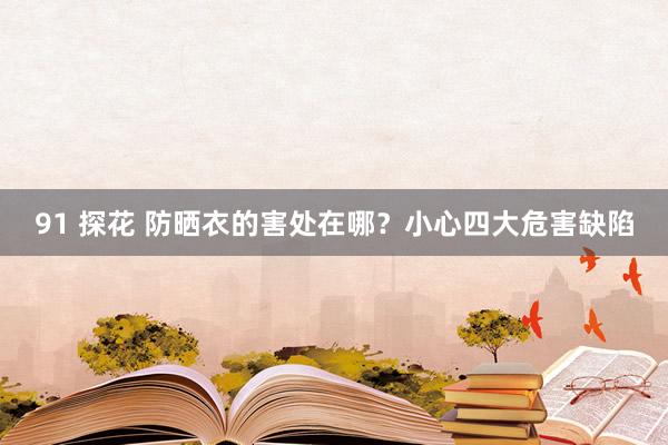 91 探花 防晒衣的害处在哪？小心四大危害缺陷