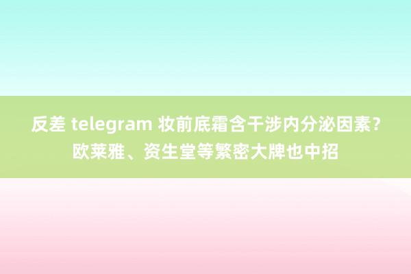 反差 telegram 妆前底霜含干涉内分泌因素？欧莱雅、资生堂等繁密大牌也中招