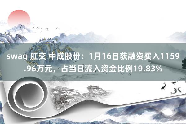 swag 肛交 中成股份：1月16日获融资买入1159.96万元，占当日流入资金比例19.83%