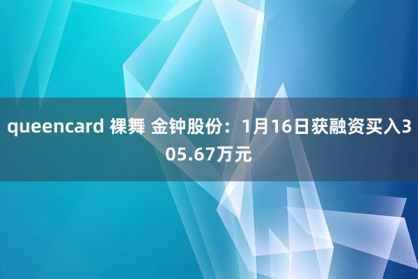 queencard 裸舞 金钟股份：1月16日获融资买入305.67万元