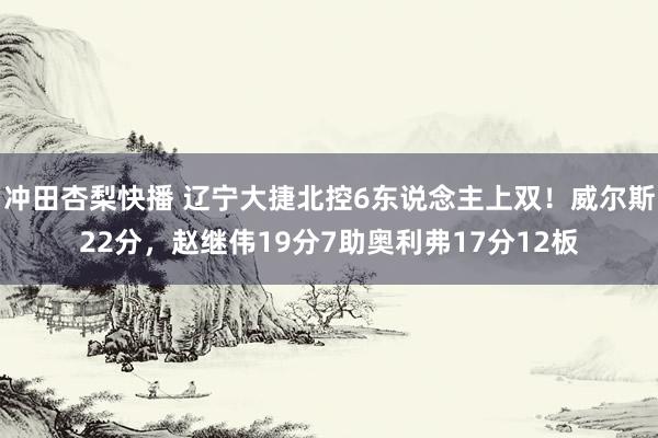 冲田杏梨快播 辽宁大捷北控6东说念主上双！威尔斯22分，赵继伟19分7助奥利弗17分12板