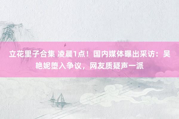 立花里子合集 凌晨1点！国内媒体曝出采访：吴艳妮堕入争议，网友质疑声一派