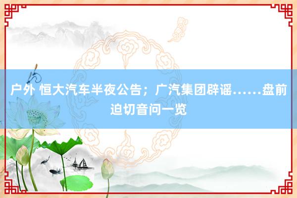 户外 恒大汽车半夜公告；广汽集团辟谣……盘前迫切音问一览