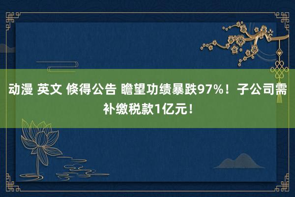 动漫 英文 倏得公告 瞻望功绩暴跌97%！子公司需补缴税款1亿元！