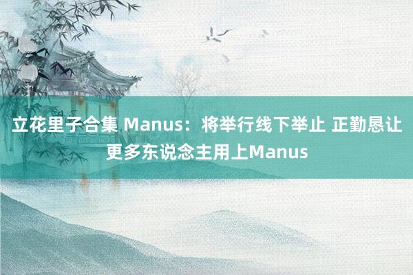 立花里子合集 Manus：将举行线下举止 正勤恳让更多东说念主用上Manus