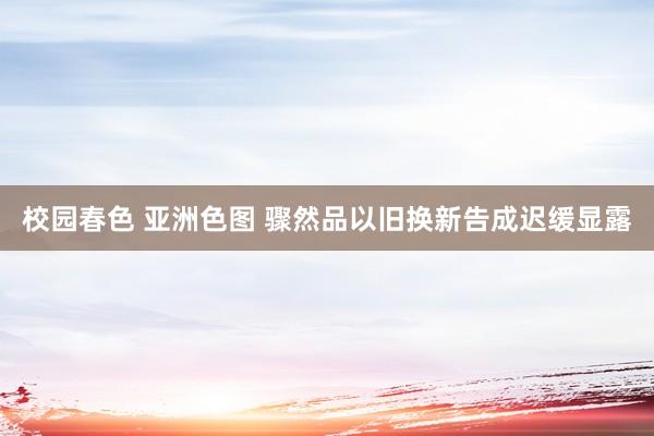 校园春色 亚洲色图 骤然品以旧换新告成迟缓显露