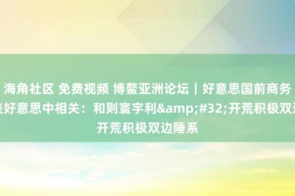海角社区 免费视频 博鳌亚洲论坛｜好意思国前商务部长谈好意思中相关：和则寰宇利&#32;开荒积极双边陲系