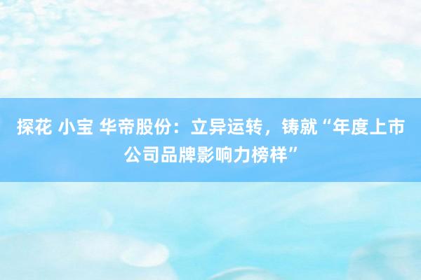 探花 小宝 华帝股份：立异运转，铸就“年度上市公司品牌影响力榜样”