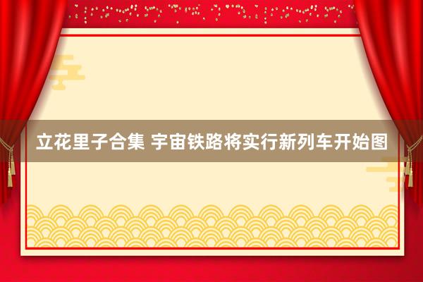 立花里子合集 宇宙铁路将实行新列车开始图