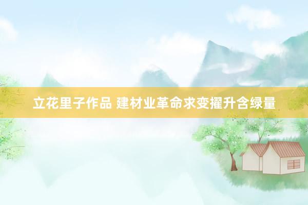立花里子作品 建材业革命求变擢升含绿量