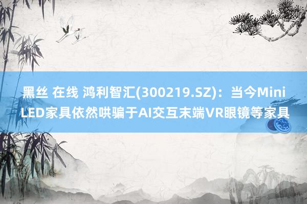 黑丝 在线 鸿利智汇(300219.SZ)：当今Mini LED家具依然哄骗于AI交互末端VR眼镜等家具