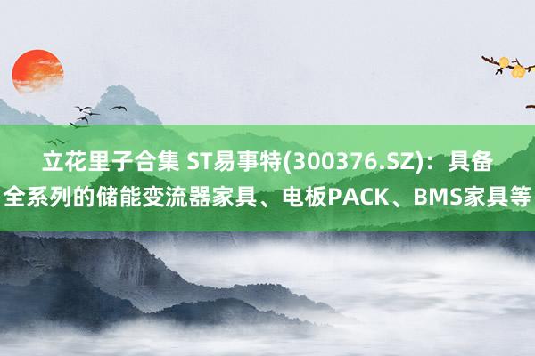 立花里子合集 ST易事特(300376.SZ)：具备全系列的储能变流器家具、电板PACK、BMS家具等